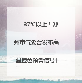 37℃以上！郑州市气象台发布高温橙色预警信号