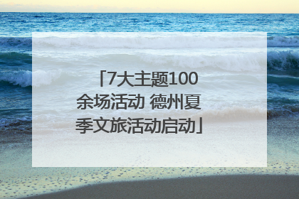 7大主题100余场活动 德州夏季文旅活动启动
