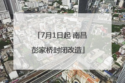 7月1日起 南昌彭家桥封闭改造