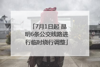 7月1日起 昆明6条公交线路进行临时绕行调整