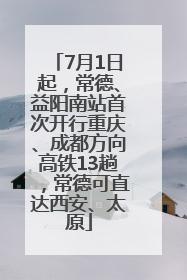 7月1日起，常德、益阳南站首次开行重庆、成都方向高铁13趟，常德可直达西安、太原