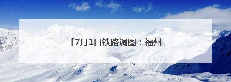 7月1日铁路调图：福州至德化首开动车组列车