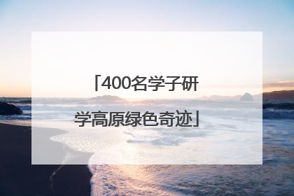 400名学子研学高原绿色奇迹