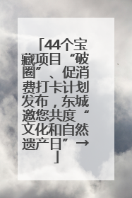 44个宝藏项目“破圈”、促消费打卡计划发布，东城邀您共度“文化和自然遗产日”→