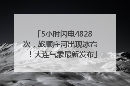 5小时闪电4828次，旅顺庄河出现冰雹！大连气象最新发布