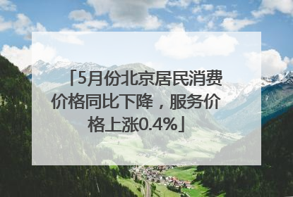 5月份北京居民消费价格同比下降，服务价格上涨0.4%