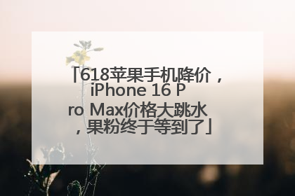618苹果手机降价，iPhone 16 Pro Max价格大跳水，果粉终于等到了