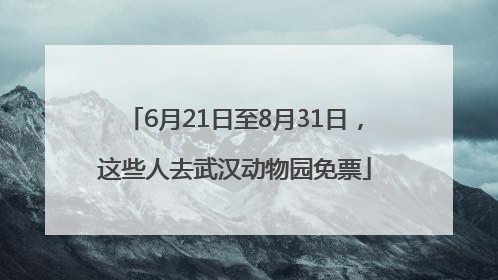 6月21日至8月31日，这些人去武汉动物园免票