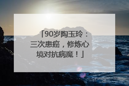 90岁陶玉玲：三次患癌，修炼心境对抗病魔！
