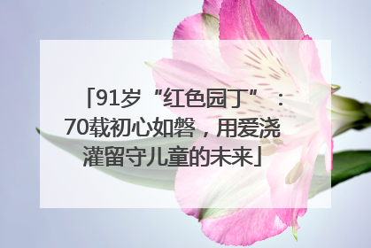 91岁“红色园丁”：70载初心如磐，用爱浇灌留守儿童的未来