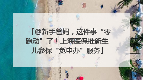 @新手爸妈，这件事“零跑动”了！上海医保推新生儿参保“免申办”服务