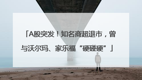 A股突发！知名商超退市，曾与沃尔玛、家乐福“硬碰硬”