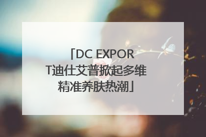 DC EXPORT迪仕艾普掀起多维精准养肤热潮