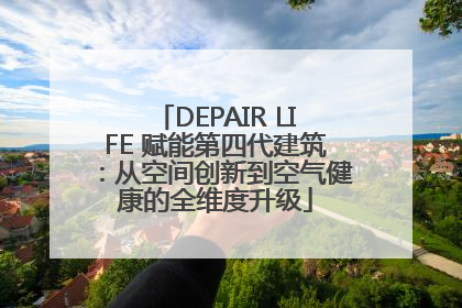 DEPAIR LIFE 赋能第四代建筑：从空间创新到空气健康的全维度升级