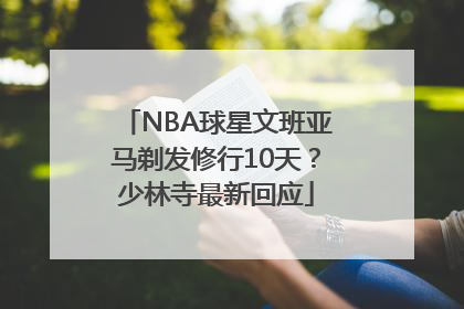 NBA球星文班亚马剃发修行10天？少林寺最新回应