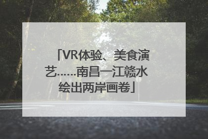VR体验、美食演艺……南昌一江赣水绘出两岸画卷