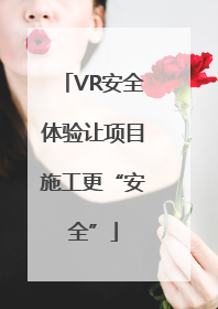 VR安全体验让项目施工更“安全”
