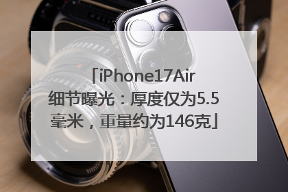 iPhone17Air细节曝光：厚度仅为5.5毫米，重量约为146克